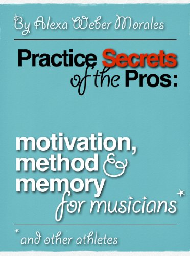 Practice Secrets of the Pros: Motivation, Method and Memory for Musicians... and Other Athletes