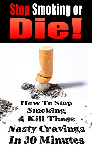 STOP SMOKING: Stop Smoking or Die!: How to Stop Smoking and Kill Those Nasty Cravings In 30 Minutes (Smoking, Quit Smoking, Stop Smoking, Addiction, Addiction ... Smoking, Stop Smoking Naturally Book 1)