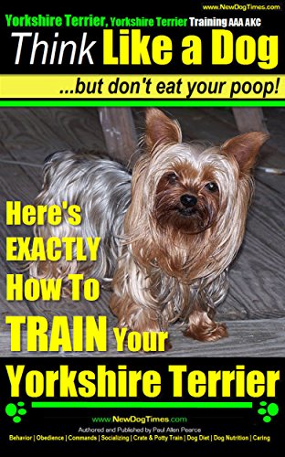 Yorkshire Terrier, Yorkshire Terrier Training AAA AKC: Think Like a Dog, But Don't Eat Your Poop! | Yorkshire Terrier Breed Expert Dog Training |: Here's EXACTLY How To Train Your Yorkshire Terrier