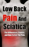 Low Back Pain And Sciatica - The Differences, Causes, And How To End The Pain