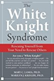 The White Knight Syndrome: Rescuing Yourself from Your Need to Rescue Others by Mary C. Lamia Published by New Harbinger Publications 1st (first) Edtion edition (2009) Paperback