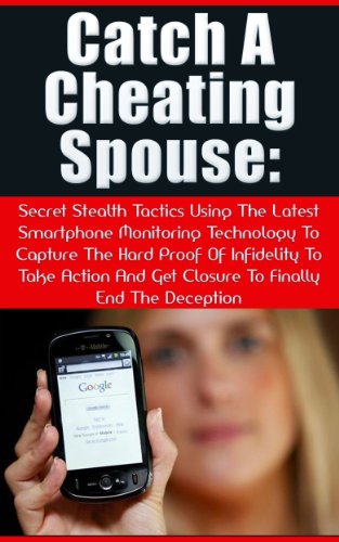 Catch A Cheating Spouse: Secret Stealth Tactics Using The Latest Smartphone Monitoring Technology To Capture The Hard Proof Of Infidelity To Take Action And Get Closure To Finally End The Deception
