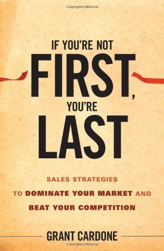 If You're Not First, You're Last: Sales Strategies to Dominate Your Market and Beat Your Competition by Cardone, Grant (2010) Hardcover