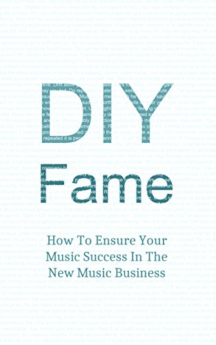 DIY Fame: How To Ensure Your Music Success In The New Music Business (Marketing Music, Music Management, Music Promotion, Music Industry, DIY Book 1)