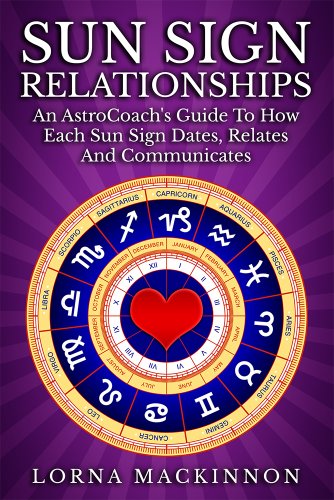 Sun Sign Relationships ... An AstroCoach's Guide To How Each Sun Sign Dates, Relates And Communicates