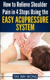 How to Relieve Shoulder Pain in 4 Steps using the Easy Acupressure System (The "How To" Easy Acupressure System Book 2)