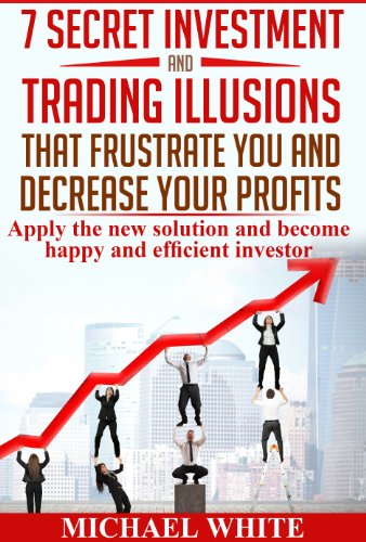 7 Secret Investment and Trading Illusions that Frustrate You and Decrease Your Profits : Apply the New Solution and Become Happy and Efficient Investor