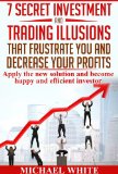 7 Secret Investment and Trading Illusions that Frustrate You and Decrease Your Profits : Apply the New Solution and Become Happy and Efficient Investor