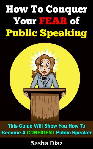 How To Conquer Your Fear of Public Speaking: This Guide Will Show You How To Become A Confident Public Speaker. (Public Speaking Fear Cure, Public Speaking, ... Speaking Business, Overcome Stage Fright)
