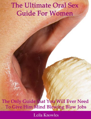 The Ultimate Oral Sex Guide For Women: The Only Guide That You Will Ever Need to Give Him Mind Blowing Blow Jobs
