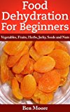 Food Dehydration For Beginners, Drying Vegetables, Fruits, Herbs, Jerky, Seeds, Nuts