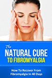 The Natural Cure To Fibromyalgia - How To Recover From Fibromyalgia In 40 Days (cure for chronic fatigue syndrome, fibromyalgia and chronic myofascial pain, fibromyalgia fitness, fibromyalgia diet)