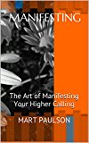 Manifesting: The Art of Manifesting Your Higher Calling (manifestation, creativity, manifesting, inner power, visualization, creative visualization, spiritual awareness, higher calling,)