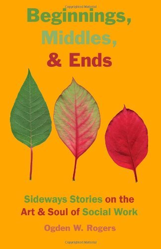 By Ogden W. Rogers - Beginnings, Middles, & Ends: Sideways Stories on the Art & Soul of Social Work (5.10.2013)
