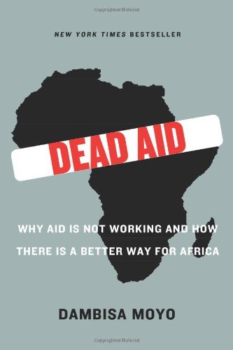 By Dambisa Moyo - Dead Aid: Why Aid Is Not Working and How There Is a Better Way for Africa (2/15/09)