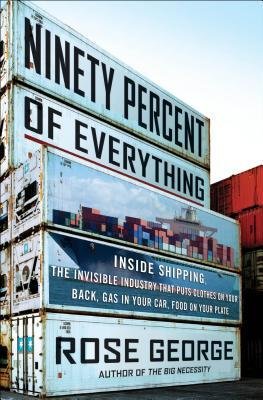 By Rose George - Ninety Percent of Everything: Inside Shipping, the Invisible Industry That Puts Clothes on Your Back, Gas in Your Car, and Food on Your Plate (7/14/13)
