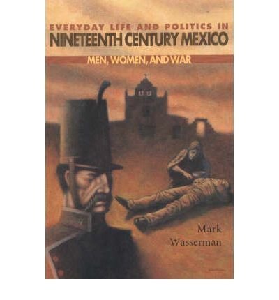 By Mark Wasserman - Everyday Life and Politics in Nineteenth Century Mexico: Men, Women and War (Dialogos Series) (3/16/00)