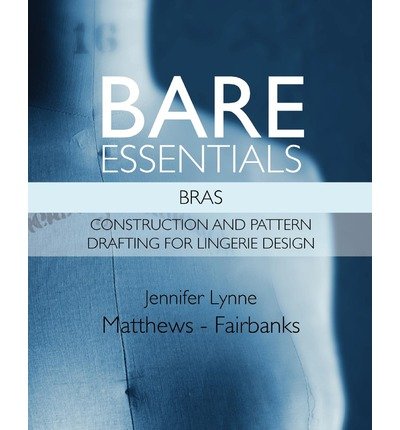 By Jennifer Lynne Matthews -. Fairbanks - Bare Essentials: Bras - Construction and Pattern Drafting for Lingerie Design (2/14/12)