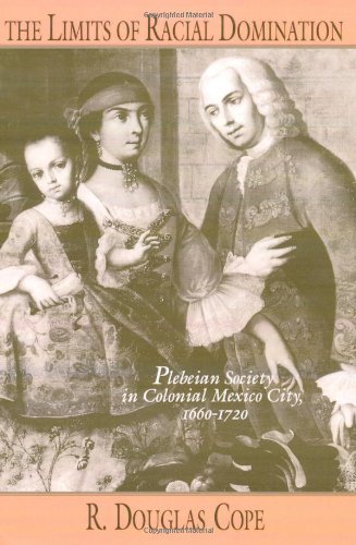 By R.Douglas Cope - The Limits of Racial Domination: Plebeian Society in Colonial Mexico City, 1660-1720 (5/31/94)