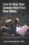 By Linda J. MacDonald M.S. - How to Help Your Spouse Heal From Your Affair: A Compact Manual for the Unfaithful (10/25/10)