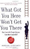 By Marshall Goldsmith - What Got You Here Won't Get You There: How successful people become even more successful (5/13/08)