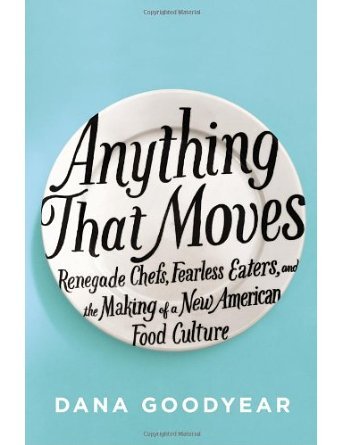 By Dana Goodyear - Anything That Moves: Renegade Chefs, Fearless Eaters, and the Making of a New American Food Culture (11/19/13)