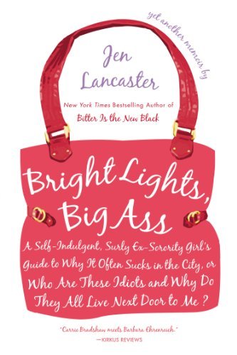 By Jen Lancaster - Bright Lights, Big Ass: A Self-Indulgent, Surly, Ex-Sorority Girl's Guide to Why it Often Sucks in the City, or Who are These Idiots and Why Do They All Live Next Door to Me? (4.1.2007)