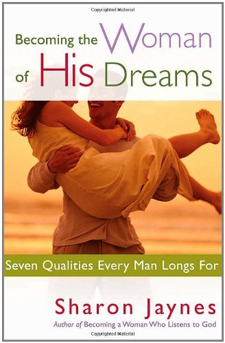 By Sharon Jaynes - Becoming the Woman of His Dreams: Seven Qualities Every Man Longs For (12.2.2004)