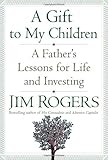 By Jim Rogers - A Gift to My Children: A Father's Lessons for Life and Investing (3/29/09)