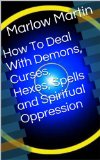 How To Deal With Demons, Curses, Hexes, Spells and Spiritual Oppression