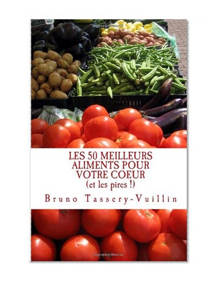LES 50 MEILLEURS ALIMENTS POUR VOTRE COEUR (et les pires !): Tous les aliments protecteurs appelÃ©s "antioxydants" et leurs bienfaits en vitamines, ... ou de cholestÃ©rol ! (French Edition)