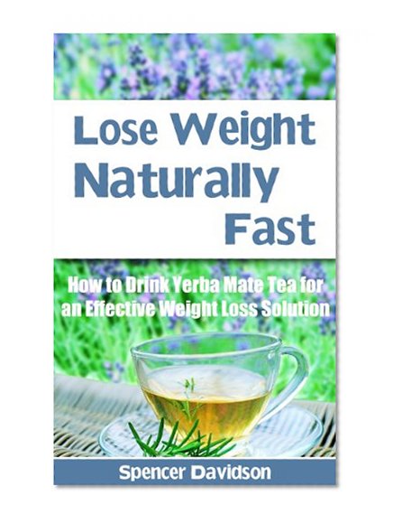 LOSE WEIGHT: Lose Weight Naturally Fast:How to Drink Yerba Mate Tea for an Effective Weight Loss Solution (Lose Weight, Lose Weight Fast, Weight loss motivation, ... books, Weight loss tips, weight loss tea)