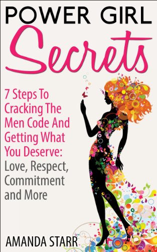 Power Girl Secrets : 7 Steps To Cracking The Men Code And Getting What You Deserve: Love, Respect, Commitment and More