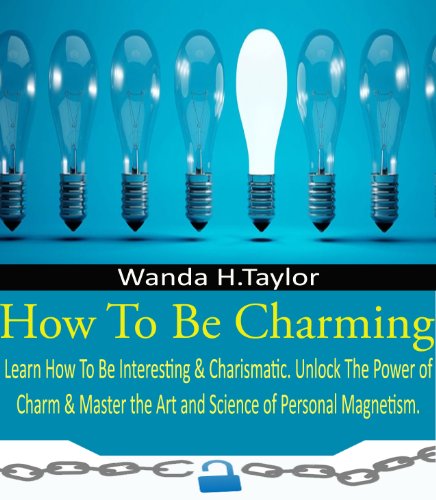 How To Be Charming: Learn How To Be Interesting & Charismatic. Unlock The Power of Charm & Master the Art and Science of Personal Magnetism.
