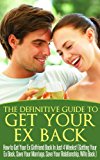 The Definitive Guide to Get Your Ex Back: How to Get Your Ex Girlfriend Back in Just 4 Weeks! (Getting Your Ex Back - Save Your Marriage - Save Your Relationship ... Relationship Advice for Couples Book 1)