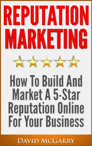 Reputation Marketing: How to Build and Market a 5 Star Reputation Online for Your Business