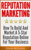 Reputation Marketing: How to Build and Market a 5 Star Reputation Online for Your Business
