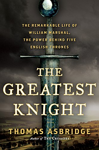 The Greatest Knight: The Remarkable Life of William Marshal, the Power Behind Five English Thrones