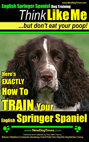English Springer Spaniel | Think Like Me ~ but Don’t Eat Your Poop!: Here's Exactly How To Train Your English Springer Spaniel (English Springer Spaniel Training Book 1)