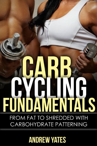CARB CYCLING FUNDAMENTALS - From Fat To SHREDDED With Carbohydrate Patterning: From Fat To SHREDDED With Carbohydrate Patterning