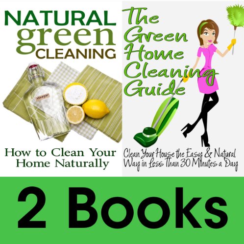 Book Package:  The Green Home Cleaning Guide: Clean Your House the Easy and Natural Way in Less than 30 Minutes a Day & Natural Green Cleaning: How to Clean Your Home Naturally