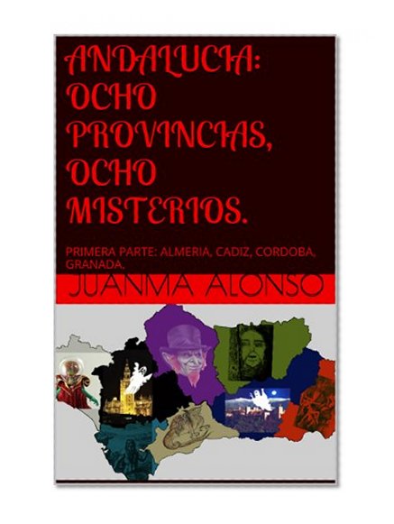 ANDALUCIA: OCHO PROVINCIAS, OCHO MISTERIOS.: PRIMERA PARTE: ALMERIA, CADIZ, CORDOBA, GRANADA. (Spanish Edition)