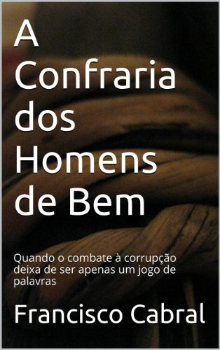 A Confraria dos Homens de Bem: Quando o combate Ã  corrupÃ§Ã£o deixa de ser apenas um jogo de palavras (Portuguese Edition)