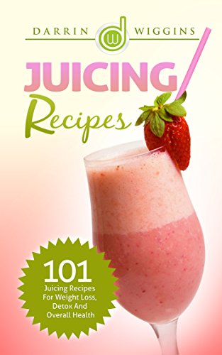 Juicing: Recipes - 101 Juicing Recipes For Weight Loss, Detox And Overall Health (Juicing Recipes: For Weight Loss)
