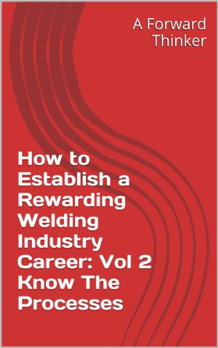 How to Establish a Rewarding Welding Industry Career:  Vol 2 Know The Processes (How to Establish a Rewarding Welding Industry Career:  Know The Processes)