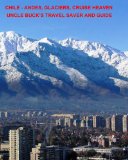 CHILE - Andes, Glaciers. Cruise Heaven: Uncle Buck's Travel Saver and Guide (Uncle Buck's Travel Guides Book 5)