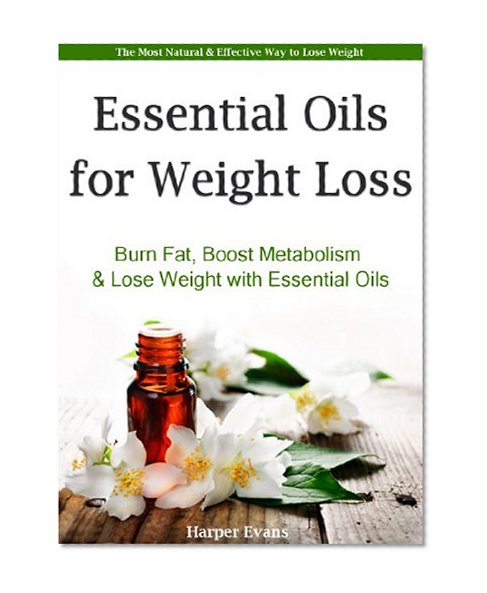 Essential Oils for Weight Loss - Burn Fat, Boost Metabolism & Lose Weight with Essential Oils (Essential Oil Recipes)