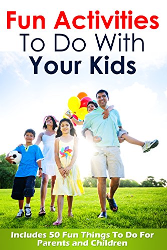 Fun Activities To Do With Your Kids: Includes 50 Fun Things To Do For Parents and Children (Things For Kids To Do, Fun Activities for Kids, Fun Activities ... At Home, How To Have Fun With Kids Book 1)