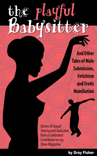 The Playful Babysitter And Other Tales of Male Submission,  Fetishism and Erotic Humiliation: Stories of Sexual Teasing and Seduction from a Celebrated Contributor to Leg Show Magazine
