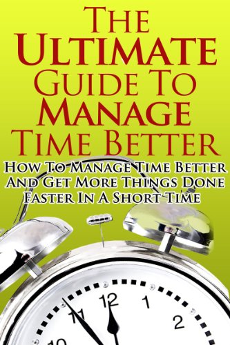 Manage Time Better - The Ultimate Guide On How To Manage Time Better And Get More Things Done Faster In A Short Time (Manage Time Better, Time Management, ... Skills, Time Management Techniques)